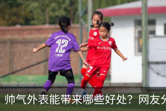 帅气外表能带来哪些好处？网友分享真实经历