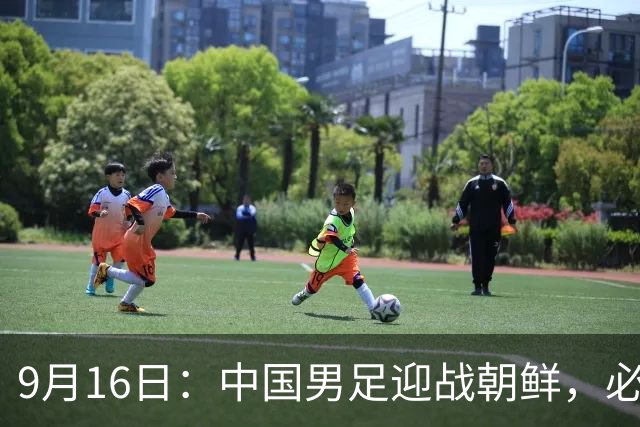 9月16日：中国男足迎战朝鲜，必须全力争胜才能有希望出线